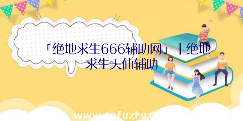 「绝地求生666辅助网」|绝地求生天仙辅助